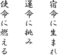 宿命に生まれ、運命に挑み、使命に燃える